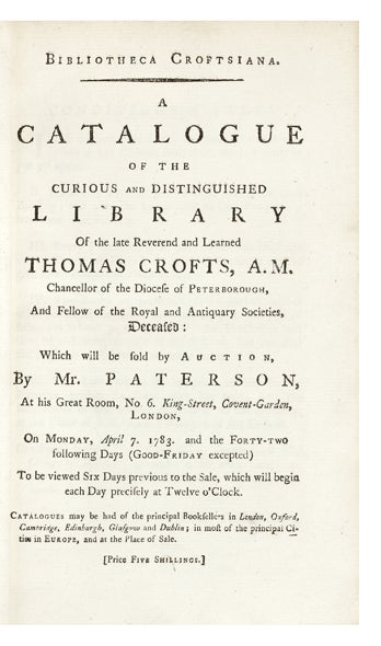 Item ID: 2834 Bibliotheca Croftsiana. A Catalogue of the Curious and Distinguished Library of the late Reverend and Learned Thomas Crofts, A.M....and Fellow of the Royal and Antiquary Societies, deceased: which will be sold by Auction, by Mr. Paterson…on Monday, April 7. 1783. and the Forty-Two following Days. Thomas AUCTION CATALOGUE: CROFTS.