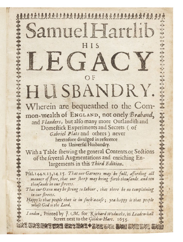 Item ID: 6511 Samuel Hartlib his Legacy of Husbandry. Wherein are bequeathed to the Common-wealth of England, not onely Braband, and Flanders, but also many more Outlandish and Domestick Experiments and Secrets (of Gabriel Plats and others) never heretofore divulged in reference to Universal Husbandry. With…several Augmentations and enriching Enlargements in this Third Edition. Samuel HARTLIB, Cressy, DYMOCK, Robert CHILD.