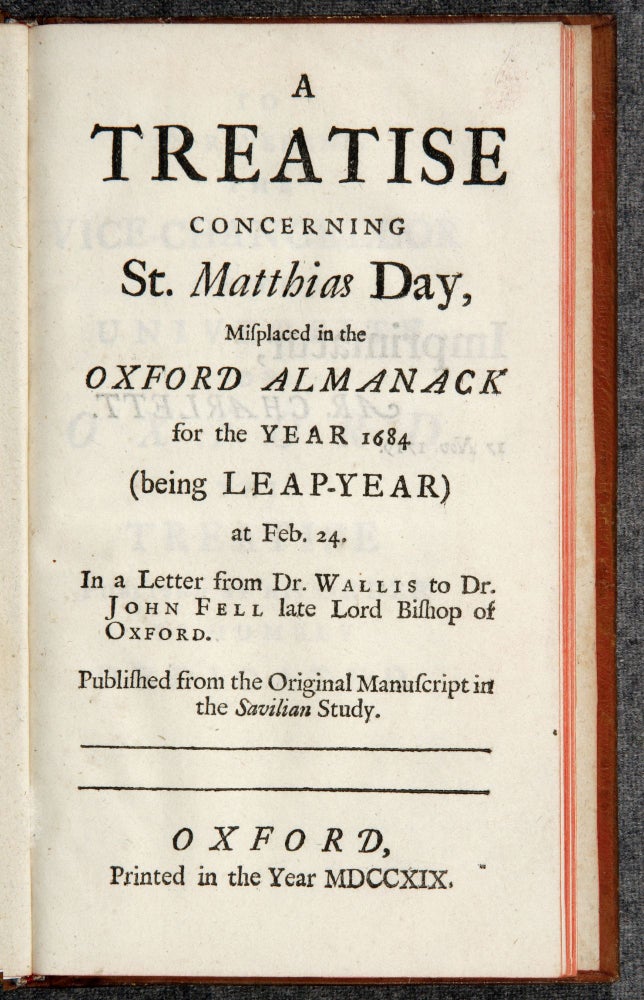 Item ID: 93 A Treatise concerning St. Matthias Day, Misplaced in the Oxford Almanack for the Year 1684 (being Leap-Year) at Feb. 24. In a Letter from Dr. Wallis to Dr. John Fell late Lord Bishop of Oxford. Published from the Original Manuscript in the Savilian Study. John WALLIS.